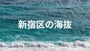 新宿区の海抜ってどれくらい？町内ごとに比べてみよう。